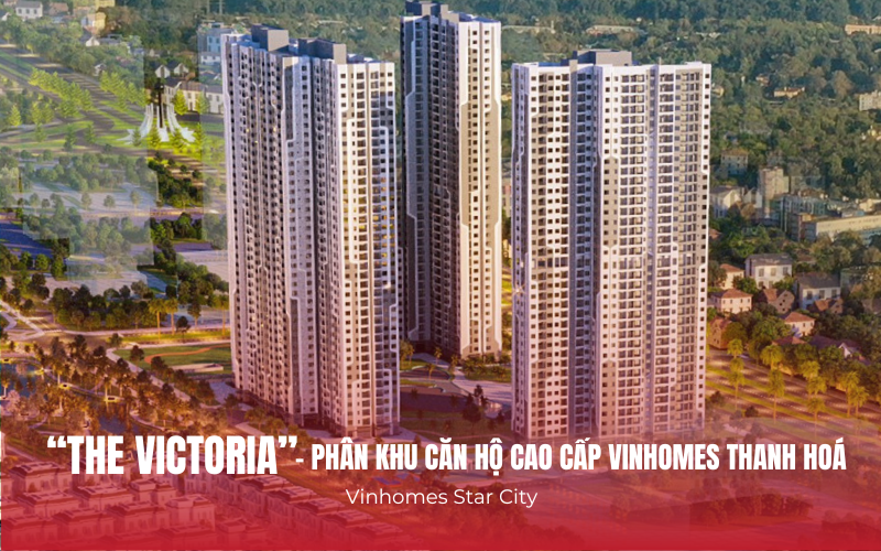 The Victoria - Phân khu căn hộ cao cấp cuối cùng tại Vinhomes Star City Thanh Hóa